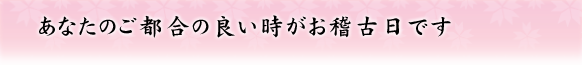 あなたのご都合の良い時がお稽古日です
